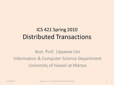 ICS 421 Spring 2010 Distributed Transactions Asst. Prof. Lipyeow Lim Information & Computer Science Department University of Hawaii at Manoa 3/16/20101Lipyeow.