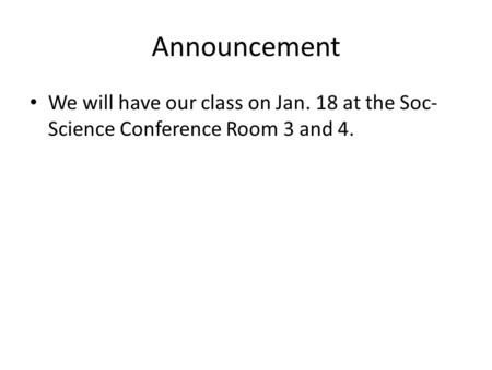 Announcement We will have our class on Jan. 18 at the Soc- Science Conference Room 3 and 4.