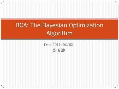 Date:2011/06/08 吳昕澧 BOA: The Bayesian Optimization Algorithm.