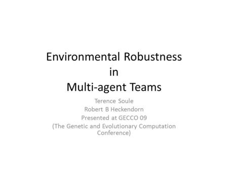 Environmental Robustness in Multi-agent Teams Terence Soule Robert B Heckendorn Presented at GECCO 09 (The Genetic and Evolutionary Computation Conference)