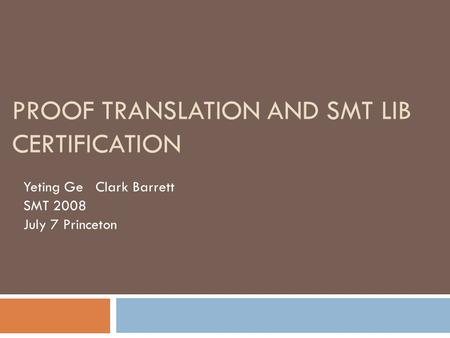 PROOF TRANSLATION AND SMT LIB CERTIFICATION Yeting Ge Clark Barrett SMT 2008 July 7 Princeton.