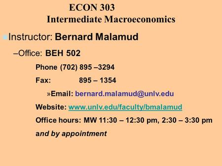 ECON 303 Intermediate Macroeconomics Instructor: Bernard Malamud –Office: BEH 502 Phone (702) 895 –3294 Fax: 895 – 1354 »