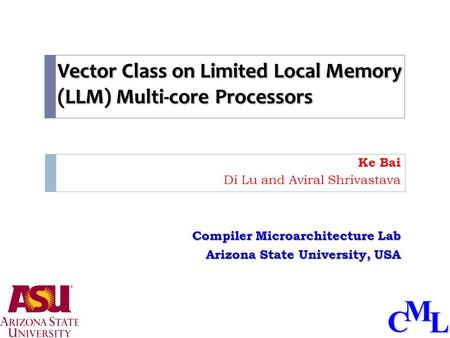 CML Vector Class on Limited Local Memory (LLM) Multi-core Processors Ke Bai Di Lu and Aviral Shrivastava Compiler Microarchitecture Lab Arizona State University,