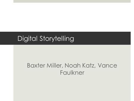Digital Storytelling Baxter Miller, Noah Katz, Vance Faulkner.