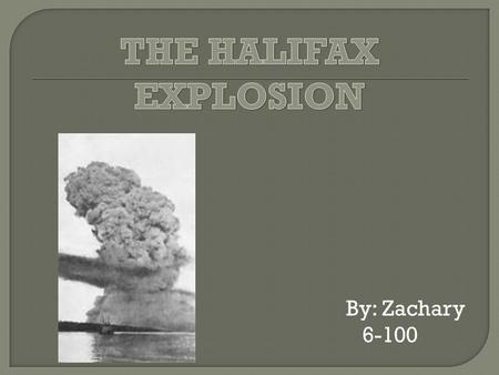 THE HALIFAX EXPLOSION By: Zachary 6-100.
