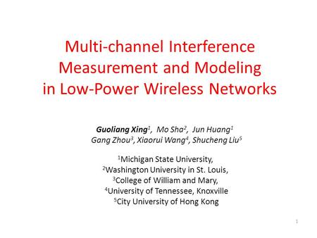 1 Multi-channel Interference Measurement and Modeling in Low-Power Wireless Networks Guoliang Xing 1, Mo Sha 2, Jun Huang 1 Gang Zhou 3, Xiaorui Wang 4,