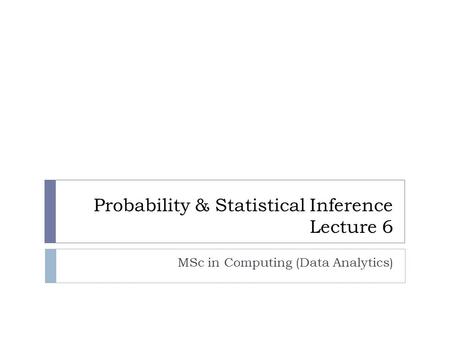 Probability & Statistical Inference Lecture 6 MSc in Computing (Data Analytics)