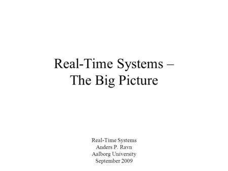 Real-Time Systems – The Big Picture Real-Time Systems Anders P. Ravn Aalborg University September 2009.