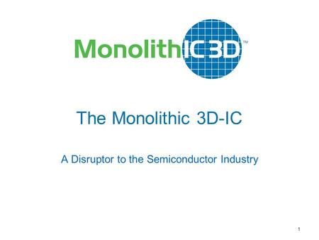 MonolithIC 3D  Inc. Patents Pending 1 The Monolithic 3D-IC A Disruptor to the Semiconductor Industry.