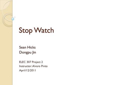 Stop Watch Sean Hicks Dongpu Jin ELEC 307 Project 2 Instructor: Alvaro Pinto April/12/2011.