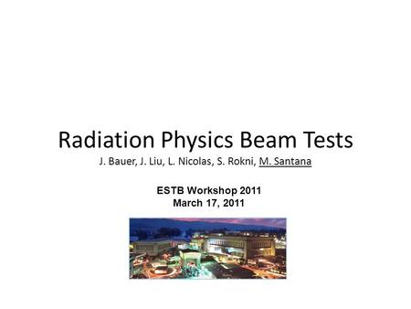 Radiation Physics Beam Tests J. Bauer, J. Liu, L. Nicolas, S. Rokni, M. Santana ESTB Workshop 2011 March 17, 2011.