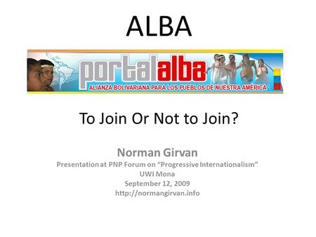 ALBA To Join Or Not to Join? Norman Girvan Presentation at PNP Forum on “Progressive Internationalism” UWI Mona September 12, 2009