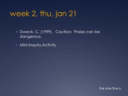 Week 2, thu, jan 21  Dweck, C. (1999). Caution: Praise can be dangerous.  Mini-Inquiry Activity the one five o.