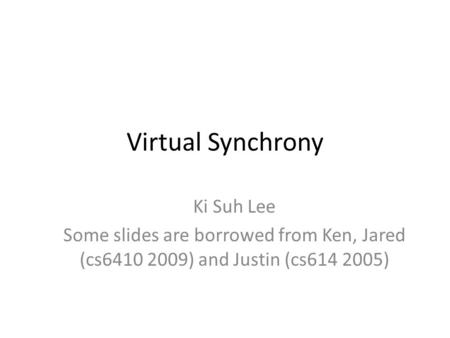 Virtual Synchrony Ki Suh Lee Some slides are borrowed from Ken, Jared (cs6410 2009) and Justin (cs614 2005)