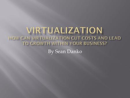 By Sean Danko.  What is Virtualization  How does Virtualization Work  History of Virtualization  Why Should I Virtualize  Infrastructure  Advantages.