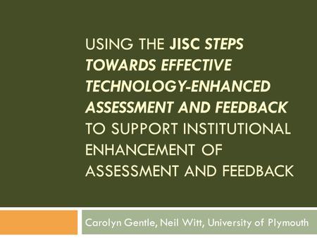 USING THE JISC STEPS TOWARDS EFFECTIVE TECHNOLOGY-ENHANCED ASSESSMENT AND FEEDBACK TO SUPPORT INSTITUTIONAL ENHANCEMENT OF ASSESSMENT AND FEEDBACK Carolyn.