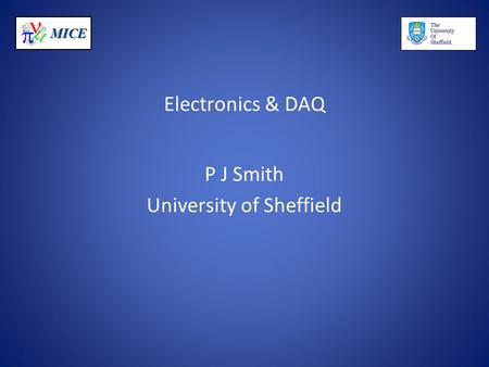 MICE Electronics & DAQ P J Smith University of Sheffield.