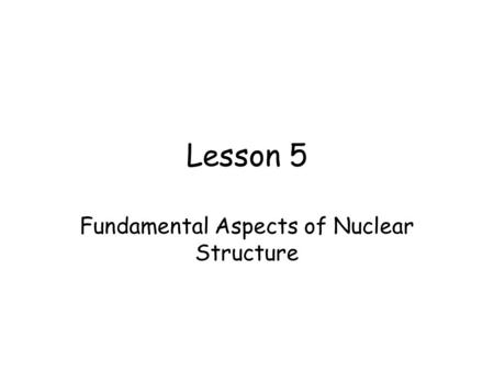 Lesson 5 Fundamental Aspects of Nuclear Structure.