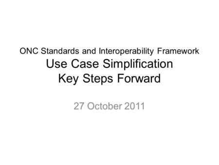 ONC Standards and Interoperability Framework Use Case Simplification Key Steps Forward 27 October 2011.