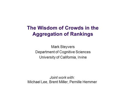 The Wisdom of Crowds in the Aggregation of Rankings Mark Steyvers Department of Cognitive Sciences University of California, Irvine Joint work with: Michael.
