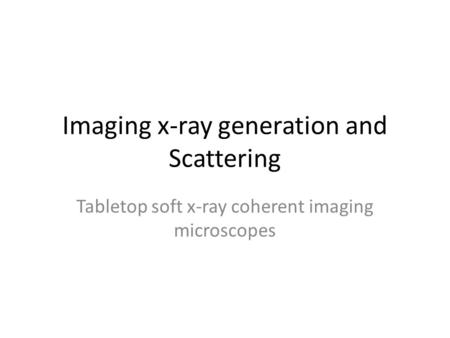 Imaging x-ray generation and Scattering Tabletop soft x-ray coherent imaging microscopes.