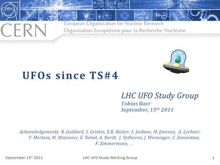 LHC UFO Study Working GroupSeptember 15 th 20111 UFOs since TS#4 LHC UFO Study Group Tobias Baer September, 15 th 2011 Acknowledgements: B. Goddard, S.