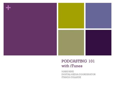 + PODCASTING 101 with iTunes MARK HINE DIGITAL MEDIA COORDINATOR ITHACA COLLEGE.