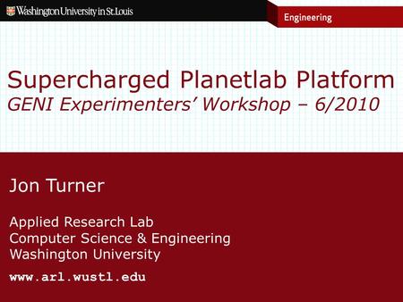 Jon Turner Applied Research Lab Computer Science & Engineering Washington University www.arl.wustl.edu Supercharged Planetlab Platform GENI Experimenters’
