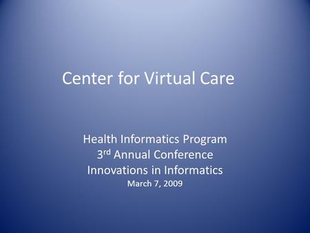 Center for Virtual Care Health Informatics Program 3 rd Annual Conference Innovations in Informatics March 7, 2009.
