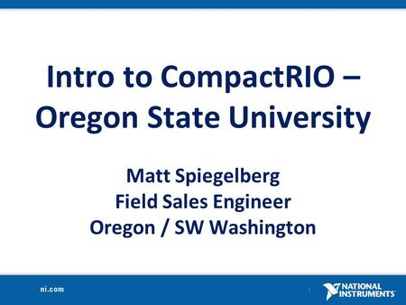 Intro to CompactRIO – Oregon State University Matt Spiegelberg Field Sales Engineer Oregon / SW Washington 1.