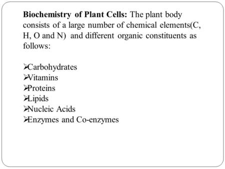 Biochemistry of Plant Cells: The plant body consists of a large number of chemical elements(C, H, O and N) and different organic constituents as follows: