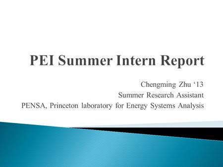 Chengming Zhu ‘13 Summer Research Assistant PENSA, Princeton laboratory for Energy Systems Analysis.