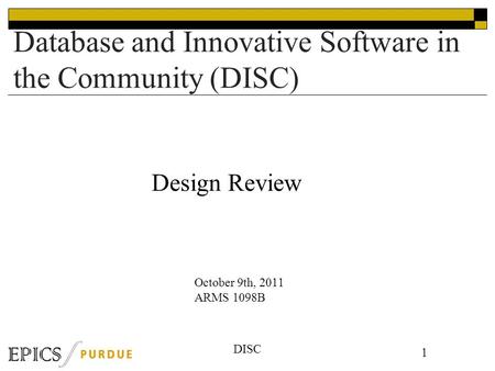DISC Database and Innovative Software in the Community (DISC) 1 October 9th, 2011 ARMS 1098B Design Review.
