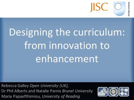 Designing the curriculum: from innovation to enhancement Rebecca Galley Open University (UK), Dr Phil Alberts and Natalie Parnis Brunel University Maria.