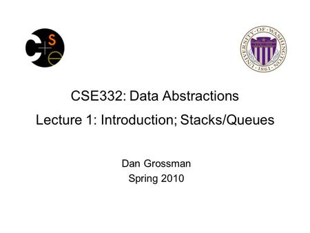 CSE332: Data Abstractions Lecture 1: Introduction; Stacks/Queues Dan Grossman Spring 2010.