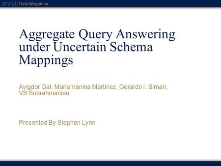 Data Integration Aggregate Query Answering under Uncertain Schema Mappings Avigdor Gal, Maria Vanina Martinez, Gerardo I. Simari, VS Subrahmanian Presented.