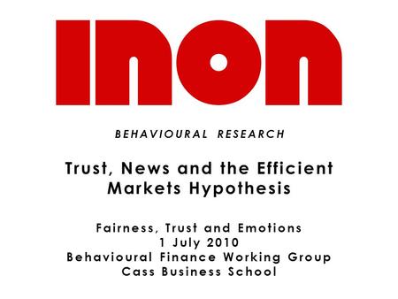 BEHAVIOURAL RESEARCH Trust, News and the Efficient Markets Hypothesis Fairness, Trust and Emotions 1 July 2010 Behavioural Finance Working Group Cass Business.