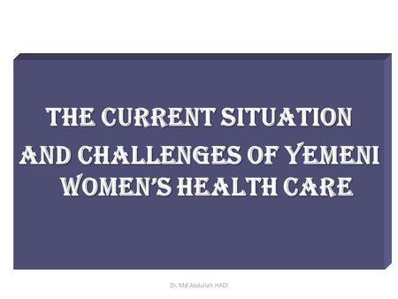 The Current Situation and Challenges of Yemeni Women’s Health Care Dr. Md Abdullah HADI.