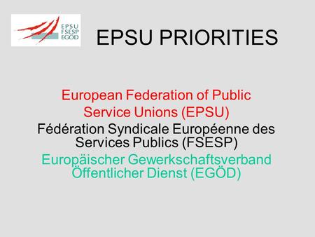 EPSU PRIORITIES European Federation of Public Service Unions (EPSU) Fédération Syndicale Européenne des Services Publics (FSESP) Europäischer Gewerkschaftsverband.