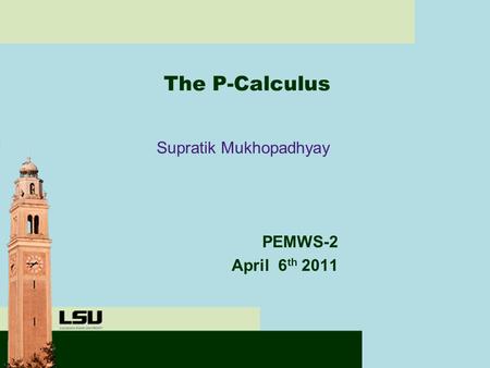 The P-Calculus Supratik Mukhopadhyay PEMWS-2 April 6 th 2011.