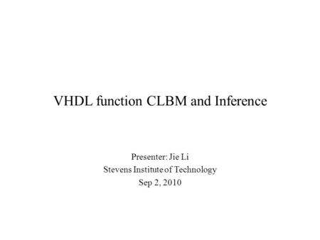 VHDL function CLBM and Inference Presenter: Jie Li Stevens Institute of Technology Sep 2, 2010.