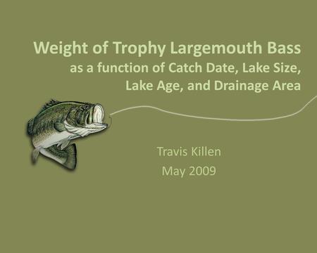 Weight of Trophy Largemouth Bass as a function of Catch Date, Lake Size, Lake Age, and Drainage Area Travis Killen May 2009.