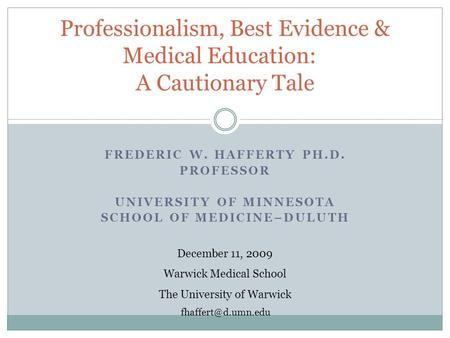 FREDERIC W. HAFFERTY PH.D. PROFESSOR UNIVERSITY OF MINNESOTA SCHOOL OF MEDICINE–DULUTH Professionalism, Best Evidence & Medical Education: A Cautionary.