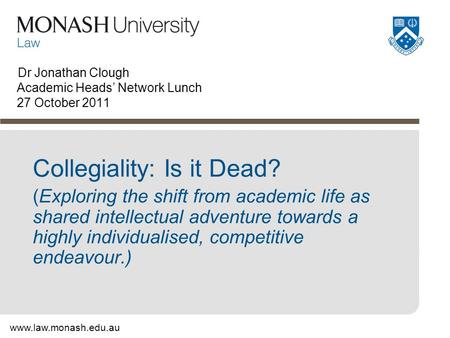Www.law.monash.edu.au Dr Jonathan Clough Academic Heads’ Network Lunch 27 October 2011 Collegiality: Is it Dead? (Exploring the shift from academic life.