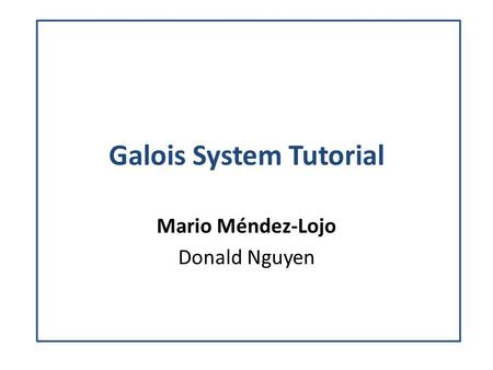 Galois System Tutorial Mario Méndez-Lojo Donald Nguyen.