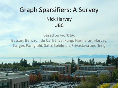 Graph Sparsifiers: A Survey Nick Harvey UBC Based on work by: Batson, Benczur, de Carli Silva, Fung, Hariharan, Harvey, Karger, Panigrahi, Sato, Spielman,