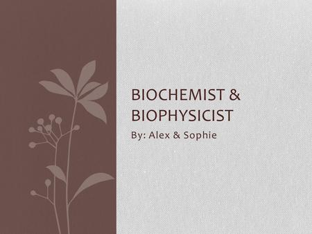 By: Alex & Sophie BIOCHEMIST & BIOPHYSICIST. Closely related to medical scientists, biochemists and biophysicists study living organisms at the molecular.