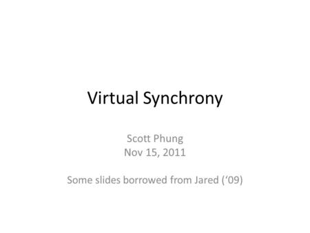 Virtual Synchrony Scott Phung Nov 15, 2011 Some slides borrowed from Jared (‘09)