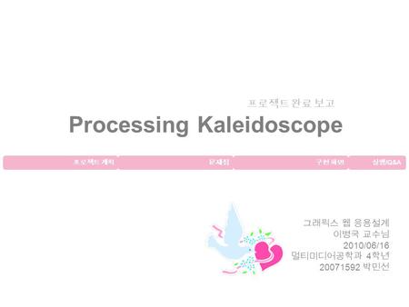 Processing Kaleidoscope 그래픽스 웹 응용설계 이병국 교수님 2010/06/16 멀티미디어공학과 4 학년 20071592 박민선 프로젝트 계획문제점구현 화면실행 /Q&A 프로젝트 완료 보고.