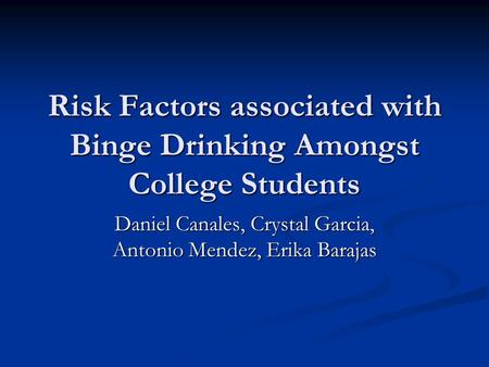 Risk Factors associated with Binge Drinking Amongst College Students Daniel Canales, Crystal Garcia, Antonio Mendez, Erika Barajas.